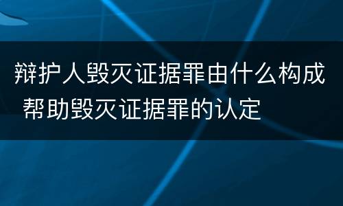 辩护人毁灭证据罪由什么构成 帮助毁灭证据罪的认定