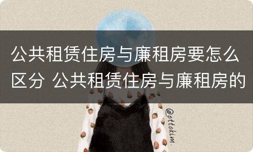公共租赁住房与廉租房要怎么区分 公共租赁住房与廉租房的区别