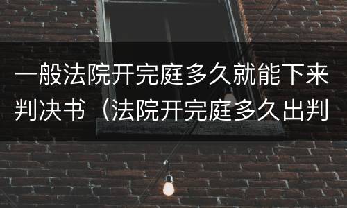 一般法院开完庭多久就能下来判决书（法院开完庭多久出判决）