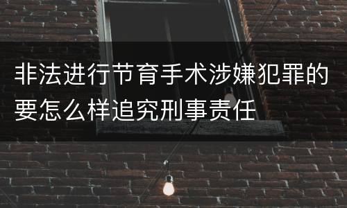 非法进行节育手术涉嫌犯罪的要怎么样追究刑事责任