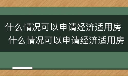 什么情况可以申请经济适用房 什么情况可以申请经济适用房贷款