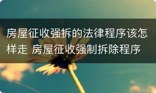 房屋征收强拆的法律程序该怎样走 房屋征收强制拆除程序