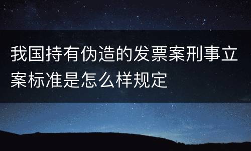 我国持有伪造的发票案刑事立案标准是怎么样规定