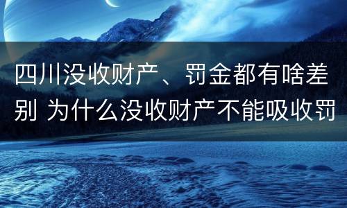 四川没收财产、罚金都有啥差别 为什么没收财产不能吸收罚金
