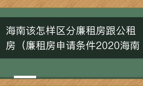 海南该怎样区分廉租房跟公租房（廉租房申请条件2020海南）