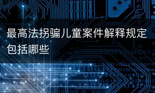 最高法拐骗儿童案件解释规定包括哪些