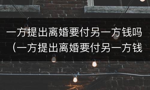 一方提出离婚要付另一方钱吗（一方提出离婚要付另一方钱吗）
