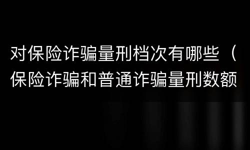 对保险诈骗量刑档次有哪些（保险诈骗和普通诈骗量刑数额）