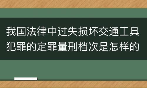 我国法律中过失损坏交通工具犯罪的定罪量刑档次是怎样的