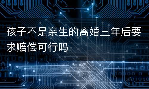 孩子不是亲生的离婚三年后要求赔偿可行吗