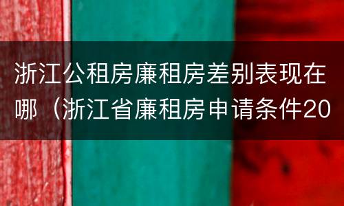 浙江公租房廉租房差别表现在哪（浙江省廉租房申请条件2019）