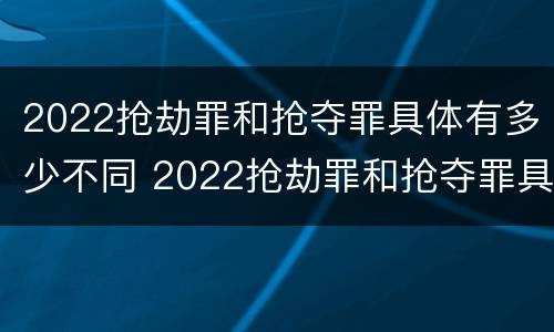 2022抢劫罪和抢夺罪具体有多少不同 2022抢劫罪和抢夺罪具体有多少不同的