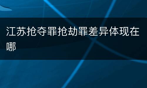 江苏抢夺罪抢劫罪差异体现在哪
