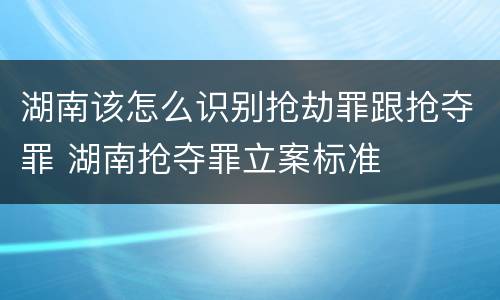 湖南该怎么识别抢劫罪跟抢夺罪 湖南抢夺罪立案标准