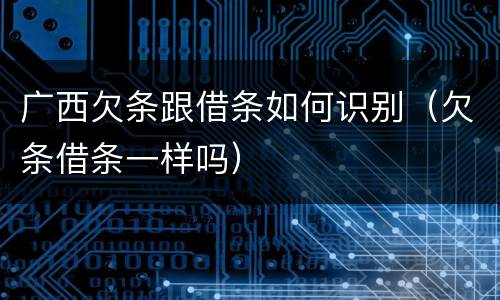 广西欠条跟借条如何识别（欠条借条一样吗）