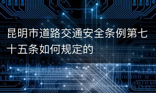 昆明市道路交通安全条例第七十五条如何规定的