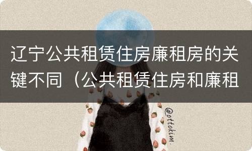 辽宁公共租赁住房廉租房的关键不同（公共租赁住房和廉租住房的区别）