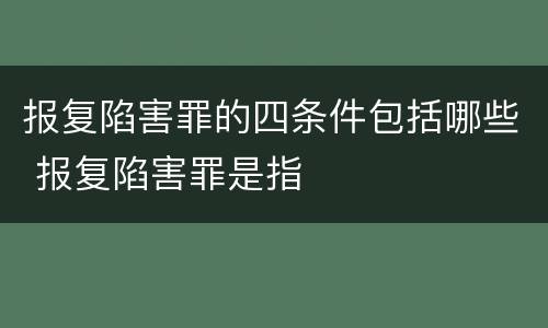 报复陷害罪的四条件包括哪些 报复陷害罪是指