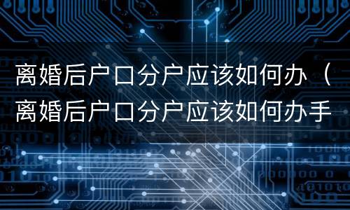 离婚后户口分户应该如何办（离婚后户口分户应该如何办手续）