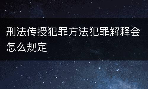 刑法传授犯罪方法犯罪解释会怎么规定