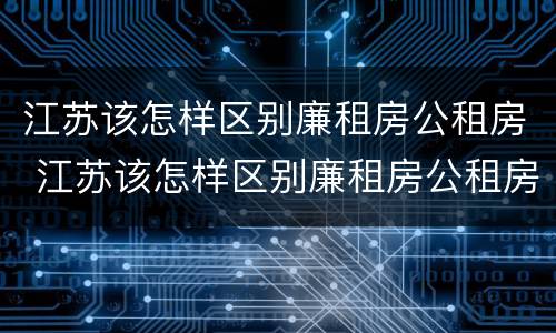 江苏该怎样区别廉租房公租房 江苏该怎样区别廉租房公租房和住宅