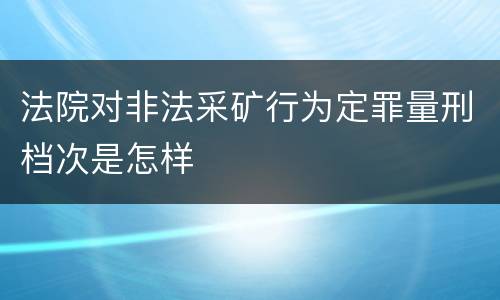 法院对非法采矿行为定罪量刑档次是怎样