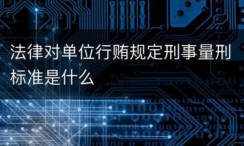 法律对单位行贿规定刑事量刑标准是什么