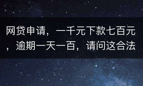 网贷申请，一千元下款七百元，逾期一天一百，请问这合法吗？是不是属于高利贷