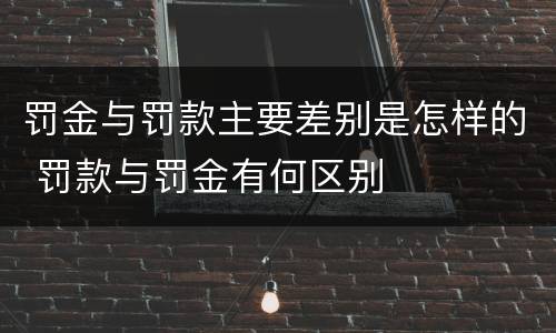 罚金与罚款主要差别是怎样的 罚款与罚金有何区别