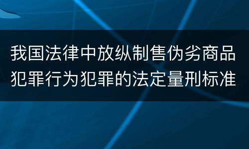 我国法律中放纵制售伪劣商品犯罪行为犯罪的法定量刑标准是什么