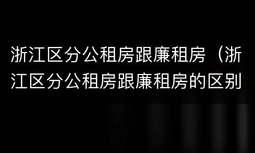 浙江区分公租房跟廉租房（浙江区分公租房跟廉租房的区别）