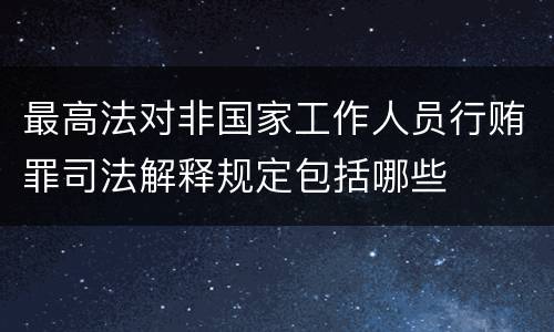 最高法对非国家工作人员行贿罪司法解释规定包括哪些