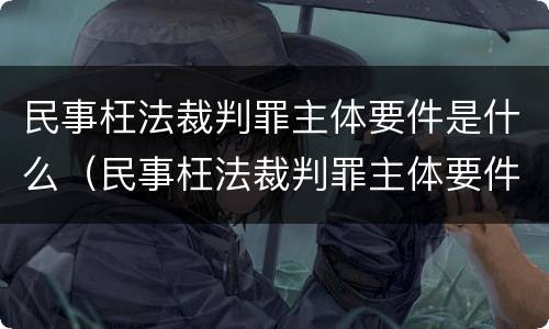民事枉法裁判罪主体要件是什么（民事枉法裁判罪主体要件是什么意思）