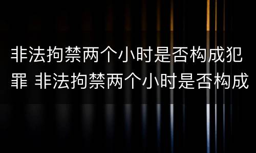 非法拘禁两个小时是否构成犯罪 非法拘禁两个小时是否构成犯罪