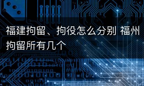 福建拘留、拘役怎么分别 福州拘留所有几个