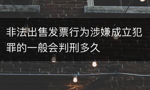 非法出售发票行为涉嫌成立犯罪的一般会判刑多久