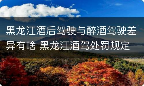 黑龙江酒后驾驶与醉酒驾驶差异有啥 黑龙江酒驾处罚规定
