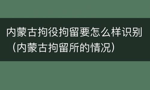 内蒙古拘役拘留要怎么样识别（内蒙古拘留所的情况）