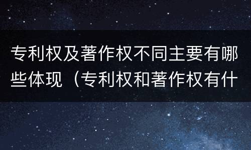 专利权及著作权不同主要有哪些体现（专利权和著作权有什么区别）