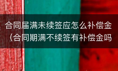 合同届满未续签应怎么补偿金（合同期满不续签有补偿金吗）
