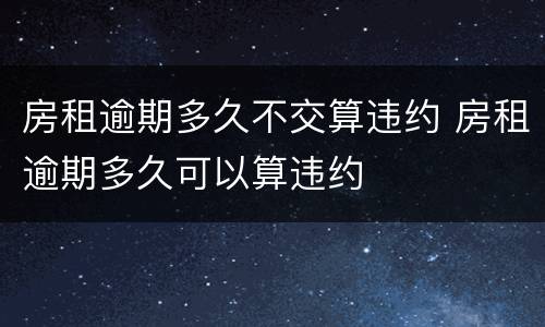 房租逾期多久不交算违约 房租逾期多久可以算违约