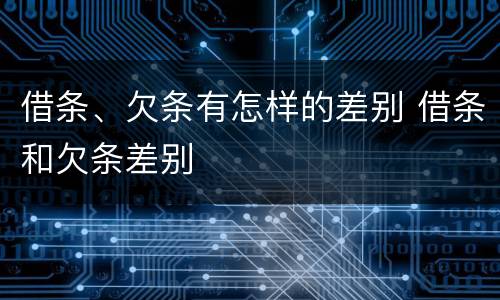 借条、欠条有怎样的差别 借条和欠条差别