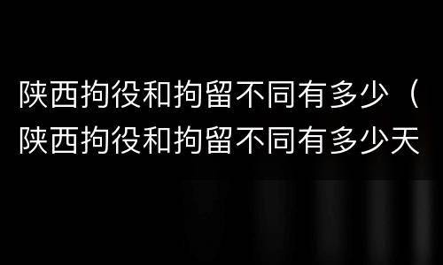 陕西拘役和拘留不同有多少（陕西拘役和拘留不同有多少天）