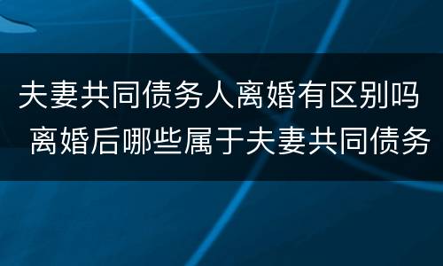 夫妻共同债务人离婚有区别吗 离婚后哪些属于夫妻共同债务