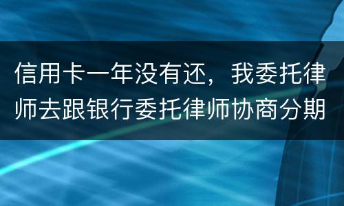 信用卡一年没有还，我委托律师去跟银行委托律师协商分期还款可以吗