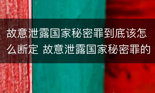 故意泄露国家秘密罪到底该怎么断定 故意泄露国家秘密罪的条件