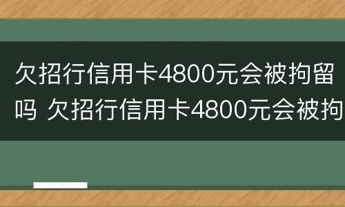 欠招行信用卡4800元会被拘留吗 欠招行信用卡4800元会被拘留吗知乎
