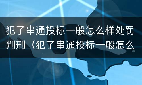 犯了串通投标一般怎么样处罚判刑（犯了串通投标一般怎么样处罚判刑多久）