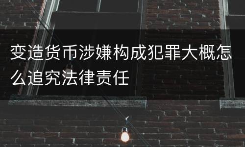 变造货币涉嫌构成犯罪大概怎么追究法律责任
