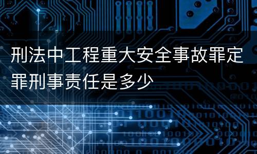 刑法中工程重大安全事故罪定罪刑事责任是多少